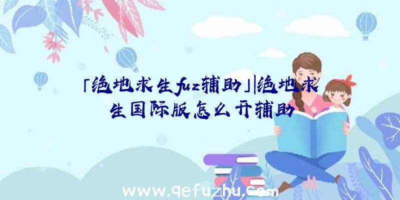 「绝地求生fuz辅助」|绝地求生国际版怎么开辅助